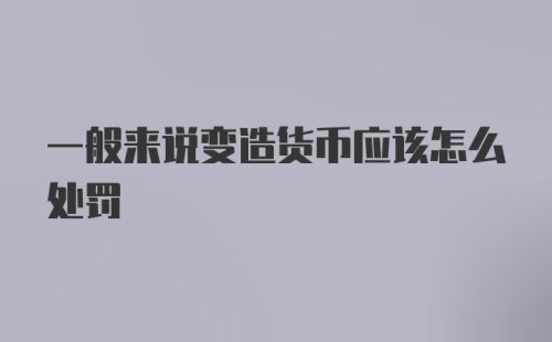 一般来说变造货币应该怎么处罚