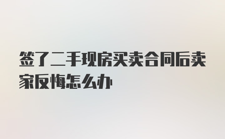 签了二手现房买卖合同后卖家反悔怎么办