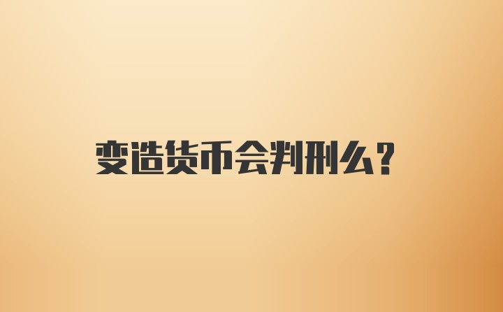 变造货币会判刑么？