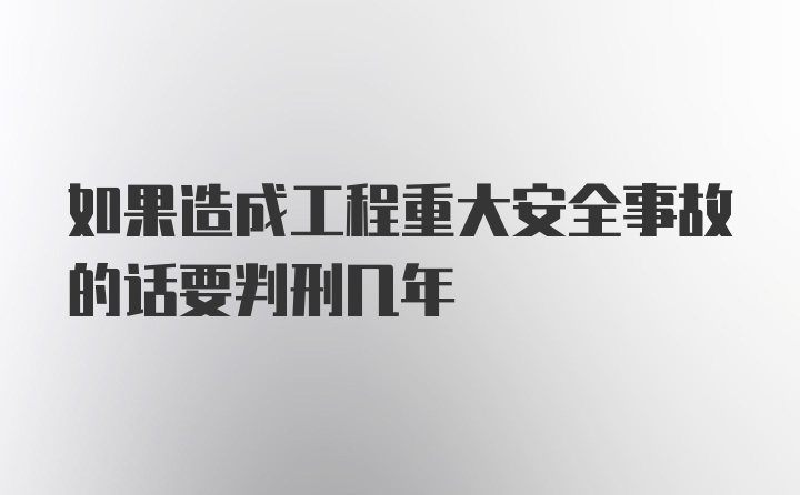 如果造成工程重大安全事故的话要判刑几年