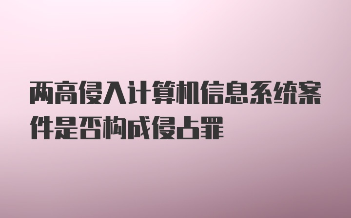 两高侵入计算机信息系统案件是否构成侵占罪