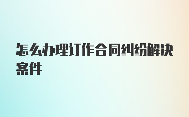 怎么办理订作合同纠纷解决案件