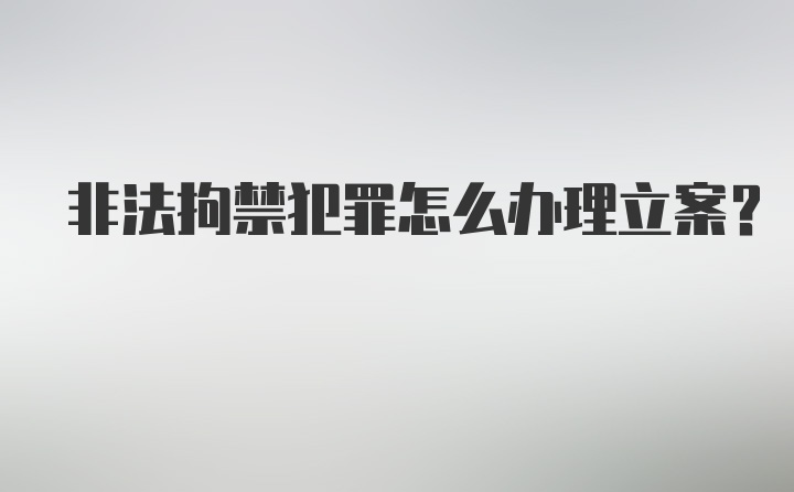 非法拘禁犯罪怎么办理立案？