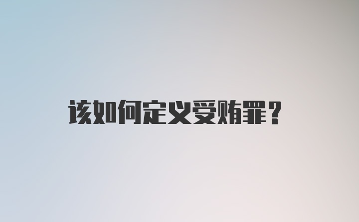 该如何定义受贿罪?