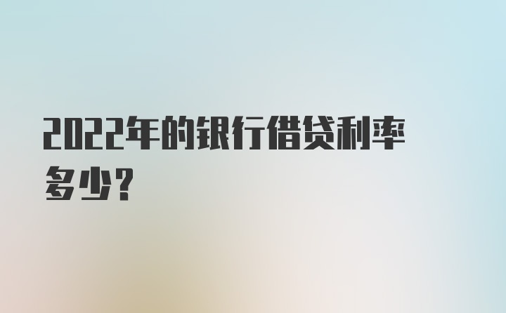 2022年的银行借贷利率多少？