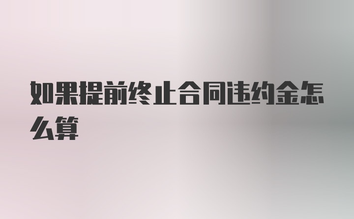 如果提前终止合同违约金怎么算