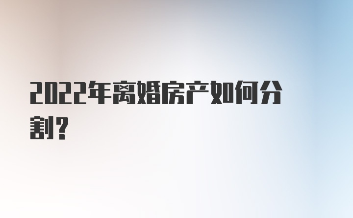 2022年离婚房产如何分割？