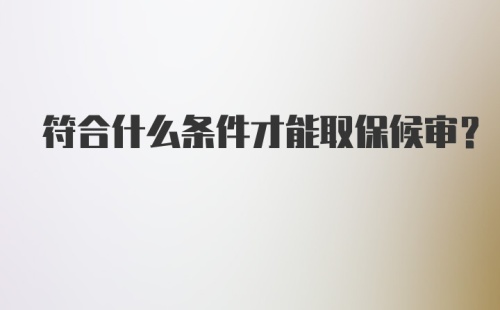 符合什么条件才能取保候审？