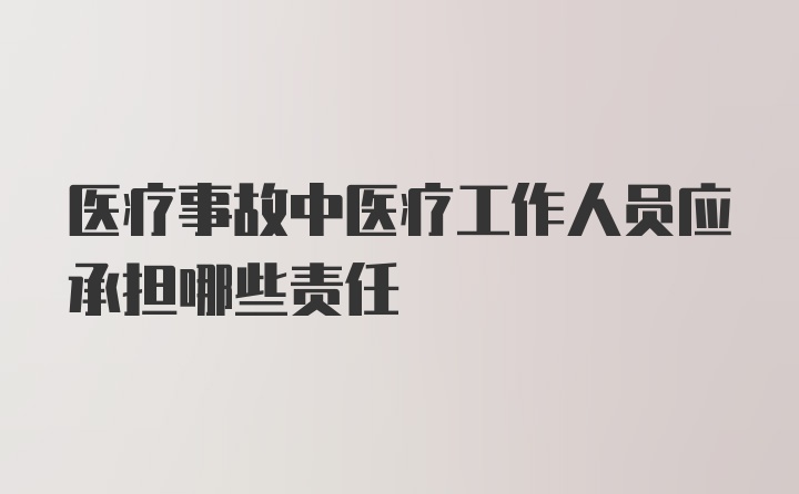 医疗事故中医疗工作人员应承担哪些责任