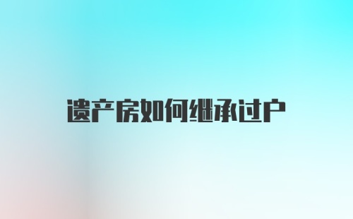 遗产房如何继承过户