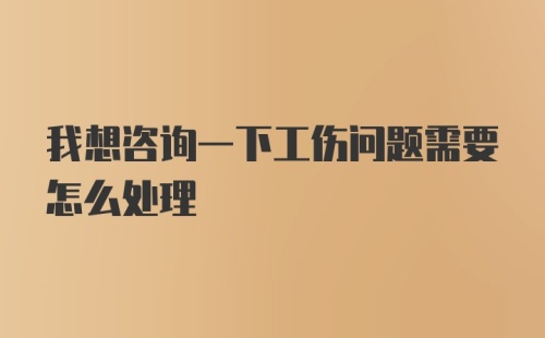 我想咨询一下工伤问题需要怎么处理