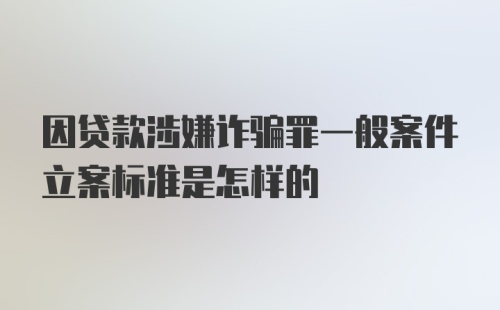 因贷款涉嫌诈骗罪一般案件立案标准是怎样的