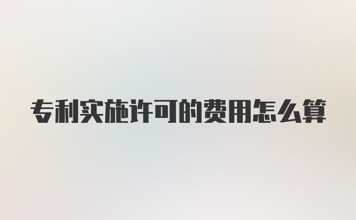 专利实施许可的费用怎么算