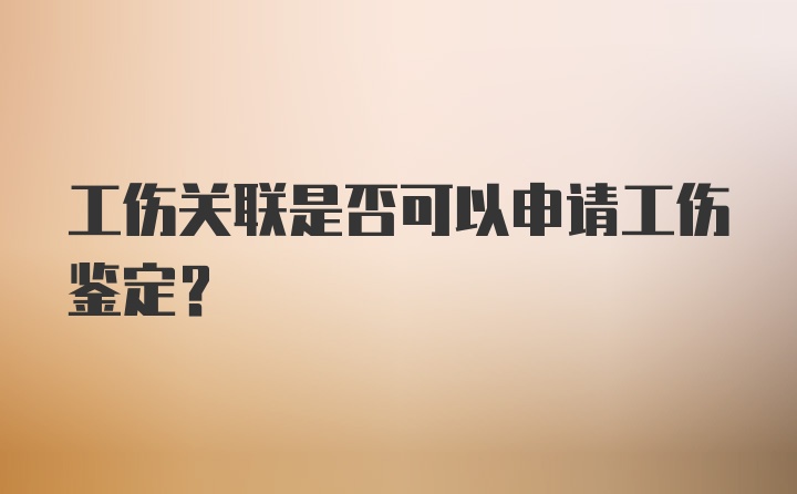 工伤关联是否可以申请工伤鉴定？