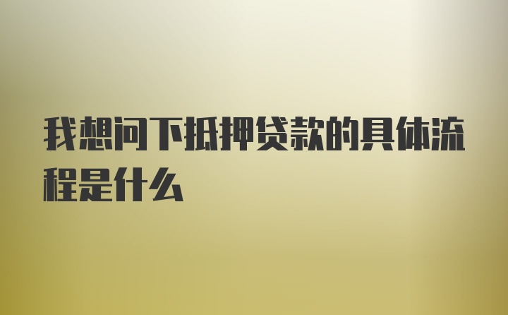 我想问下抵押贷款的具体流程是什么