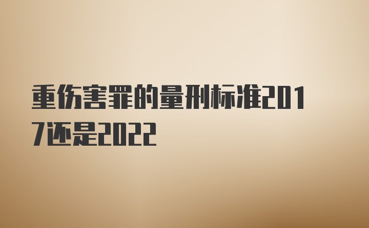 重伤害罪的量刑标准2017还是2022