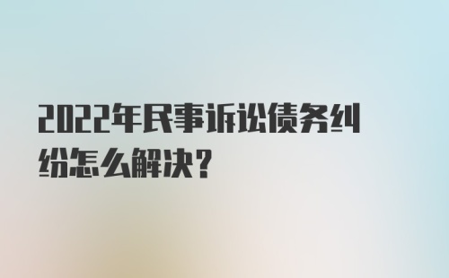 2022年民事诉讼债务纠纷怎么解决?