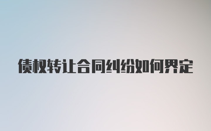 债权转让合同纠纷如何界定