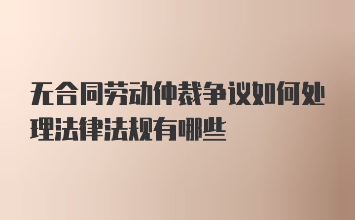 无合同劳动仲裁争议如何处理法律法规有哪些