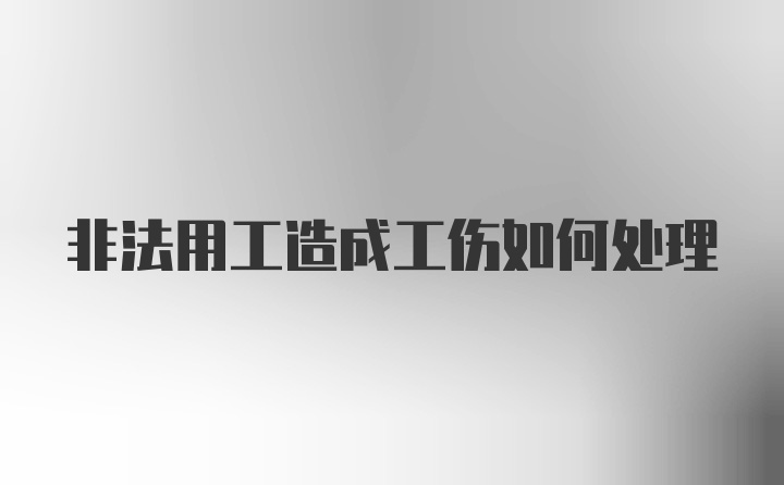 非法用工造成工伤如何处理