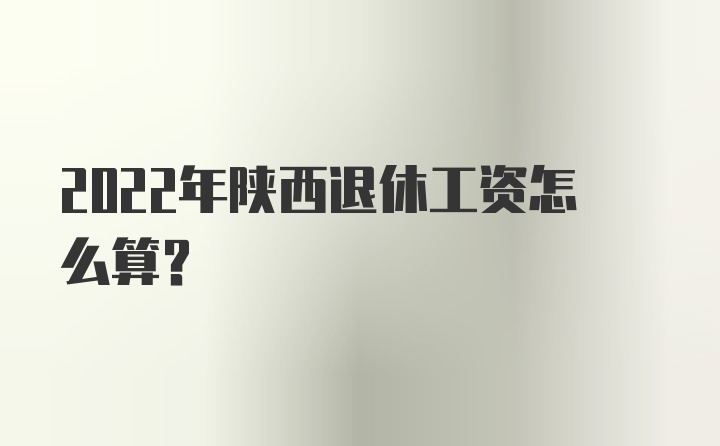 2022年陕西退休工资怎么算？