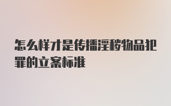 怎么样才是传播淫秽物品犯罪的立案标准