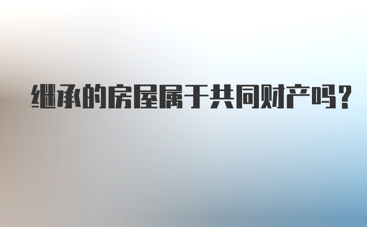 继承的房屋属于共同财产吗？