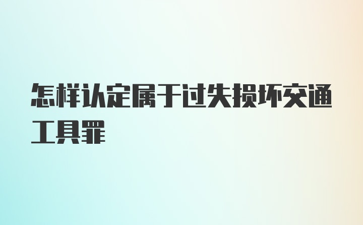 怎样认定属于过失损坏交通工具罪