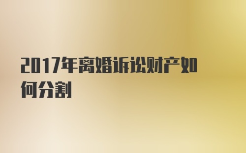 2017年离婚诉讼财产如何分割