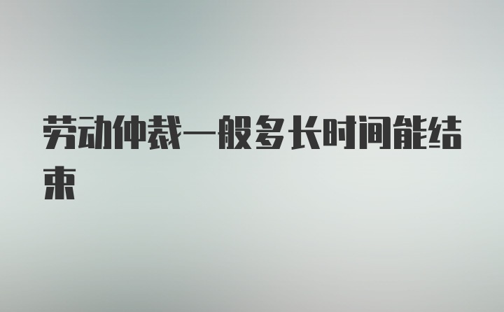 劳动仲裁一般多长时间能结束