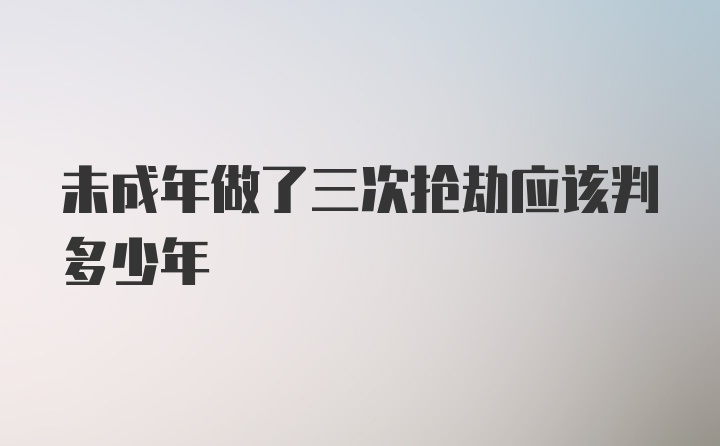 未成年做了三次抢劫应该判多少年