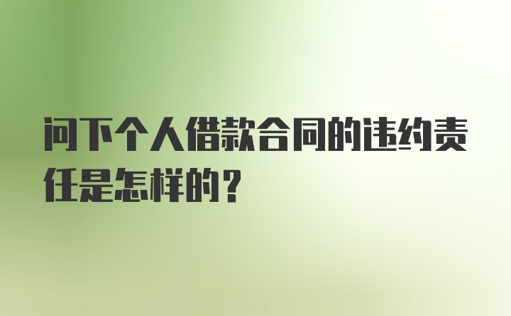 问下个人借款合同的违约责任是怎样的?