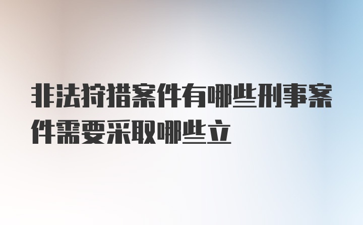 非法狩猎案件有哪些刑事案件需要采取哪些立