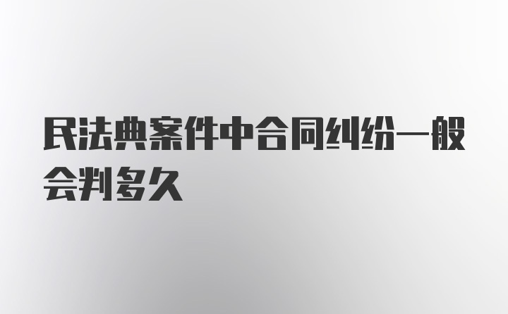 民法典案件中合同纠纷一般会判多久