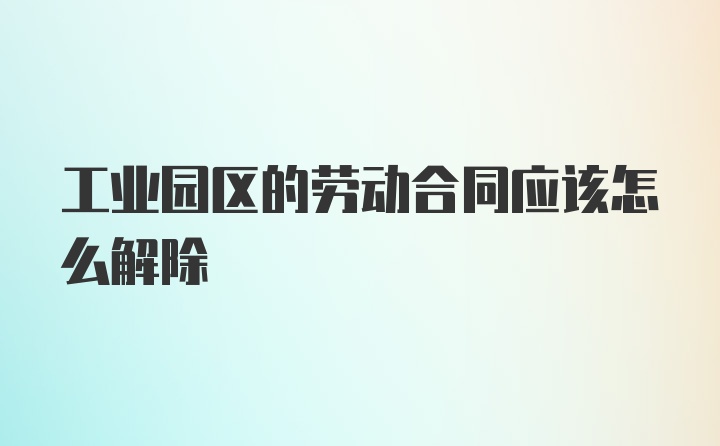 工业园区的劳动合同应该怎么解除