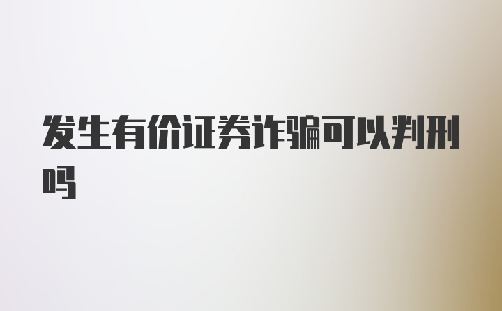 发生有价证券诈骗可以判刑吗