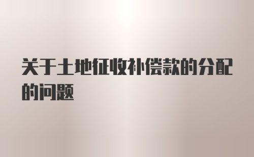 关于土地征收补偿款的分配的问题