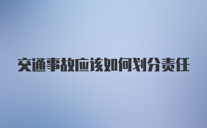 交通事故应该如何划分责任