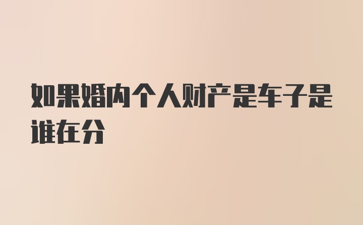 如果婚内个人财产是车子是谁在分