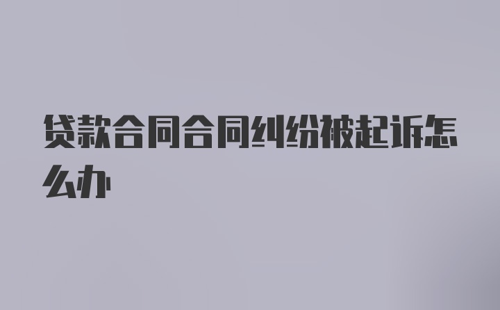 贷款合同合同纠纷被起诉怎么办