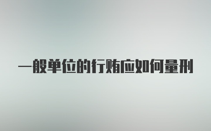 一般单位的行贿应如何量刑