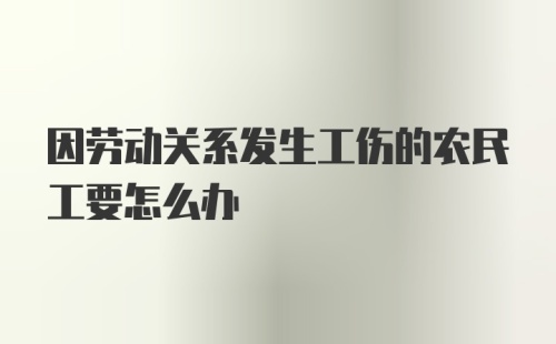 因劳动关系发生工伤的农民工要怎么办