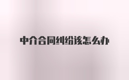 中介合同纠纷该怎么办