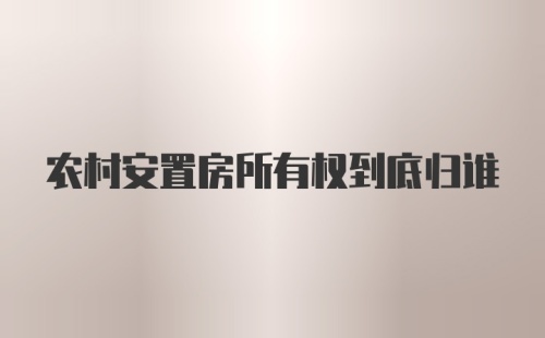 农村安置房所有权到底归谁