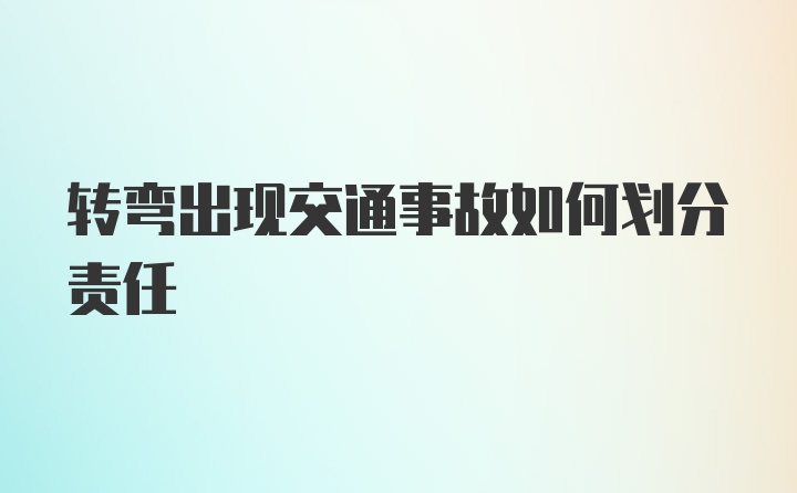 转弯出现交通事故如何划分责任