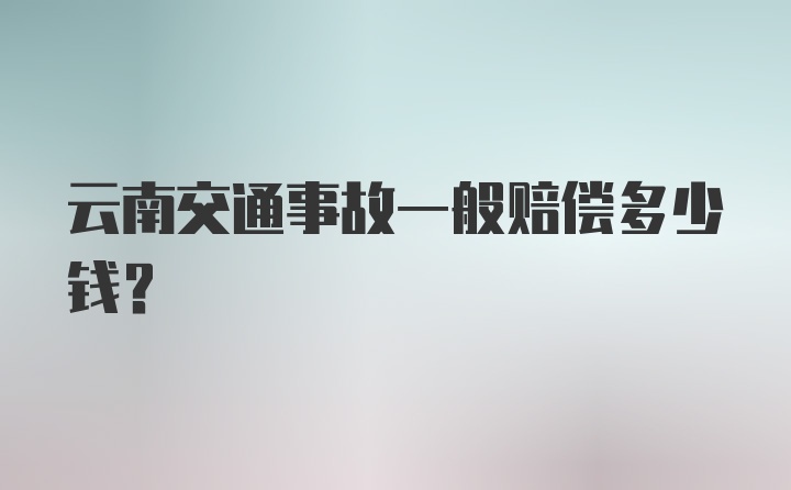 云南交通事故一般赔偿多少钱？