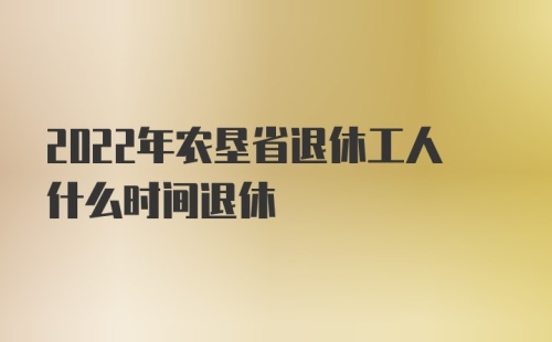 2022年农垦省退休工人什么时间退休