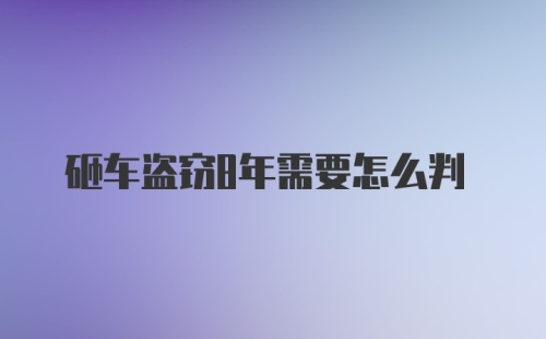 砸车盗窃8年需要怎么判