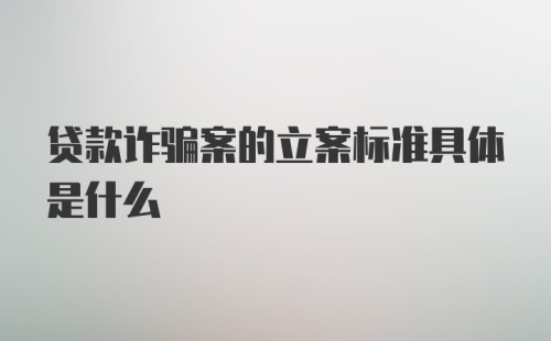 贷款诈骗案的立案标准具体是什么