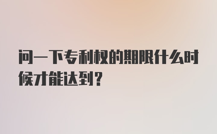 问一下专利权的期限什么时候才能达到？